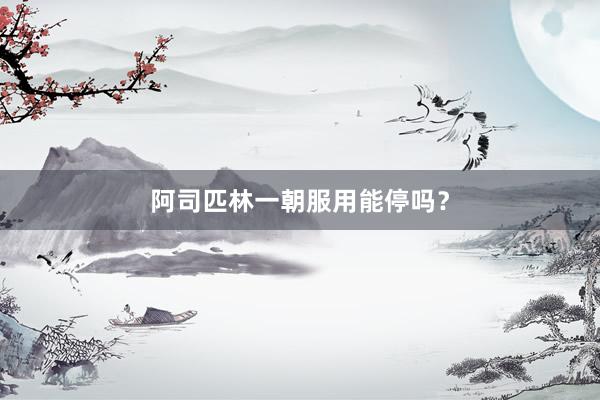 阿司匹林一朝服用能停吗？