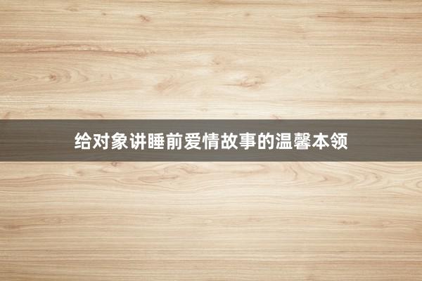 给对象讲睡前爱情故事的温馨本领