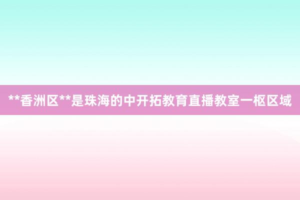 **香洲区**是珠海的中开拓教育直播教室一枢区域