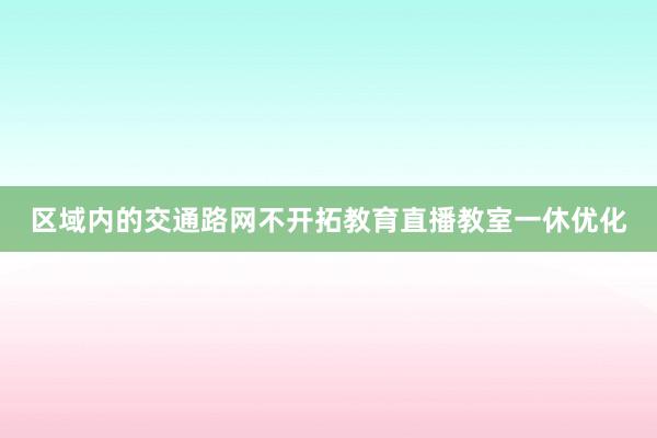 区域内的交通路网不开拓教育直播教室一休优化